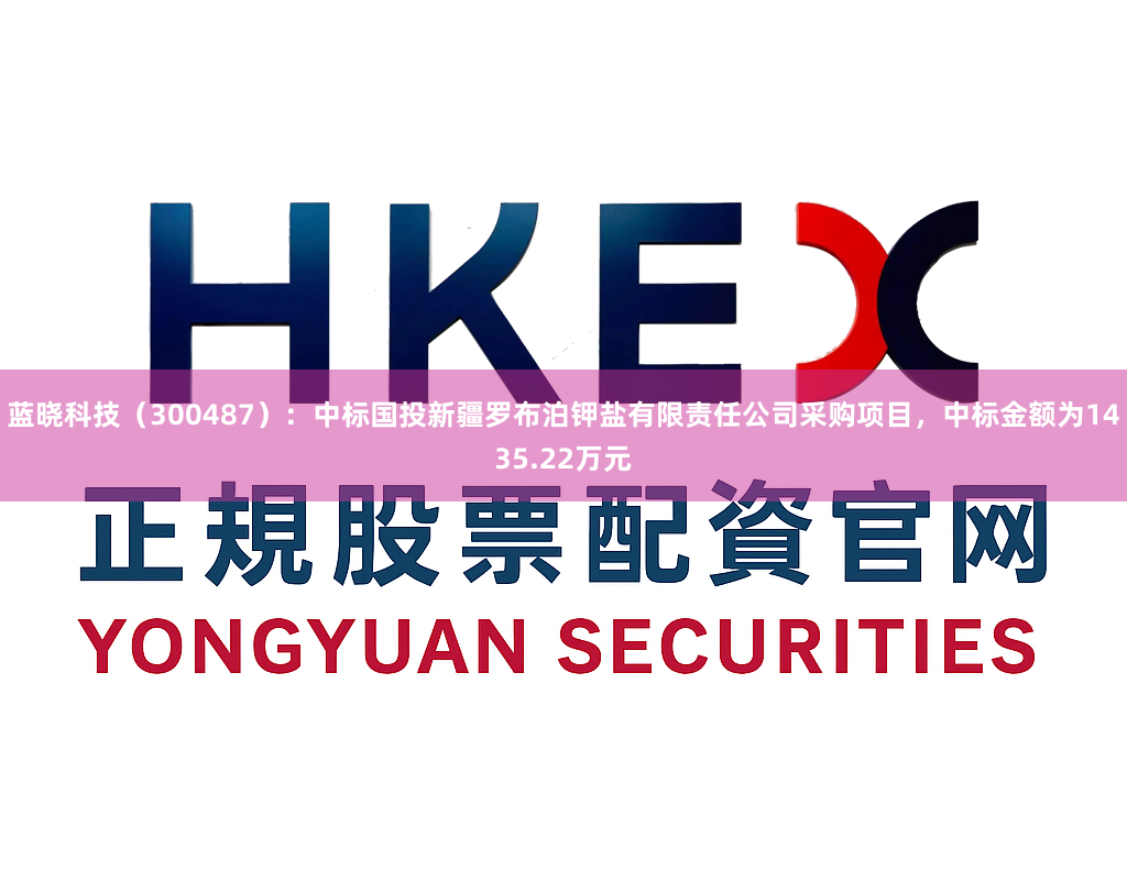 蓝晓科技（300487）：中标国投新疆罗布泊钾盐有限责任公司采购项目，中标金额为1435.22万元