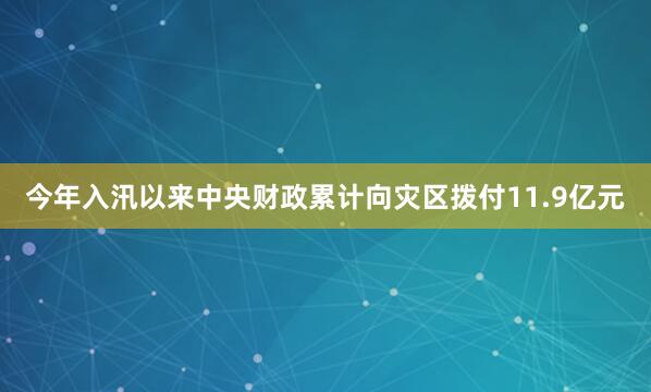 今年入汛以来中央财政累计向灾区拨付11.9亿元
