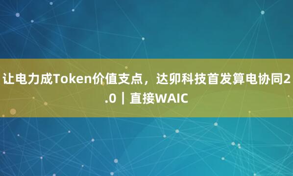 让电力成Token价值支点，达卯科技首发算电协同2.0｜直接WAIC