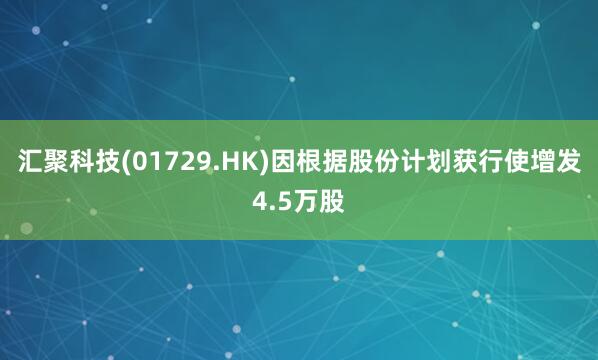 汇聚科技(01729.HK)因根据股份计划获行使增发4.5万股