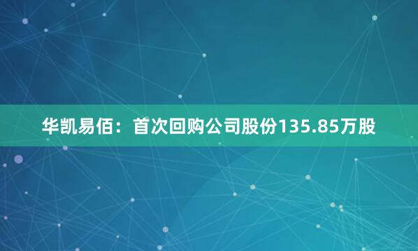 华凯易佰：首次回购公司股份135.85万股
