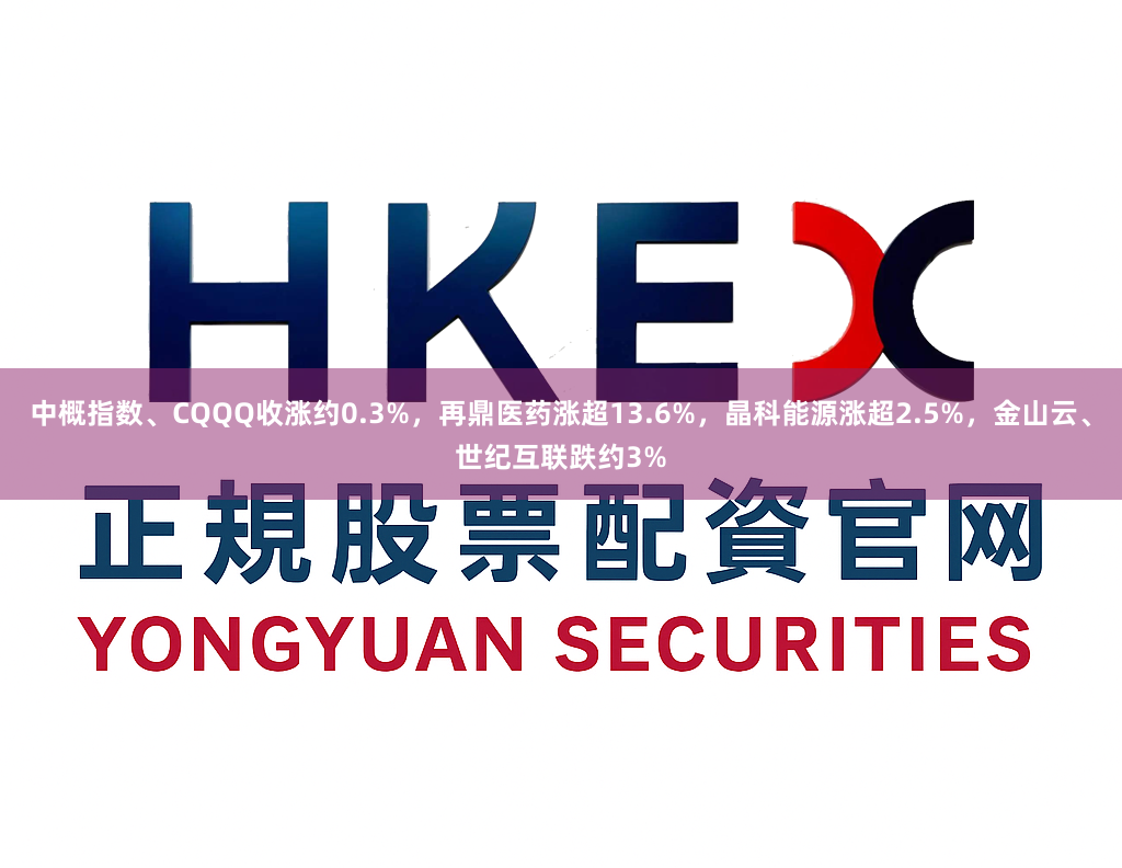 中概指数、CQQQ收涨约0.3%，再鼎医药涨超13.6%，晶科能源涨超2.5%，金山云、世纪互联跌约3%