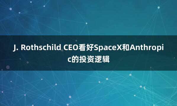 J. Rothschild CEO看好SpaceX和Anthropic的投资逻辑