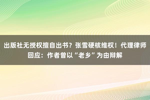 出版社无授权擅自出书？张雪硬核维权！代理律师回应：作者曾以“老乡”为由辩解