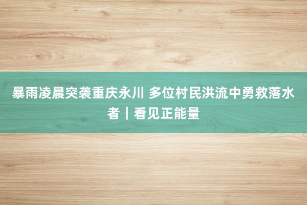 暴雨凌晨突袭重庆永川 多位村民洪流中勇救落水者｜看见正能量