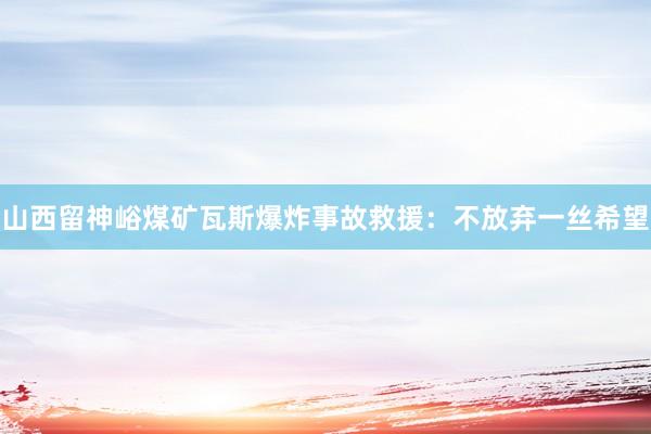 山西留神峪煤矿瓦斯爆炸事故救援：不放弃一丝希望