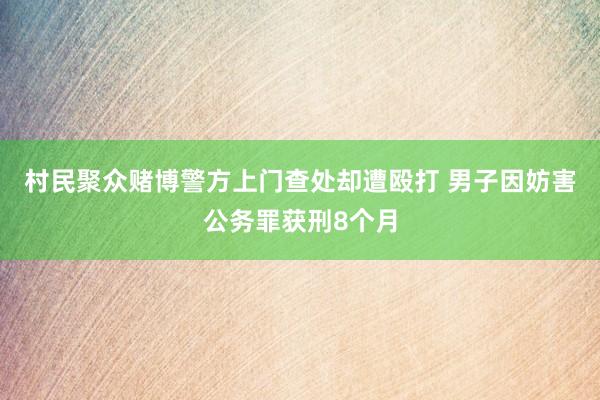 村民聚众赌博警方上门查处却遭殴打 男子因妨害公务罪获刑8个月