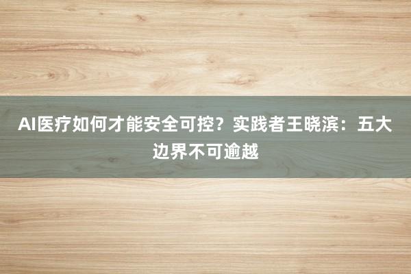AI医疗如何才能安全可控？实践者王晓滨：五大边界不可逾越