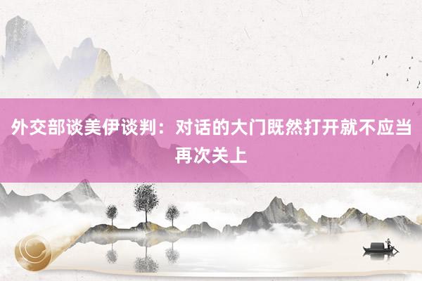 外交部谈美伊谈判：对话的大门既然打开就不应当再次关上