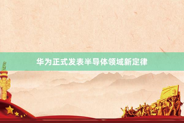 华为正式发表半导体领域新定律