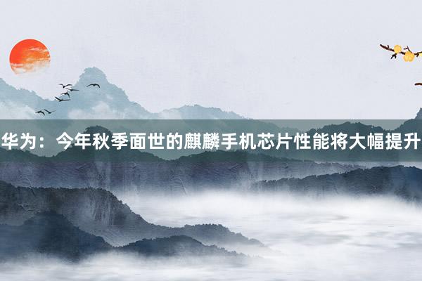 华为：今年秋季面世的麒麟手机芯片性能将大幅提升