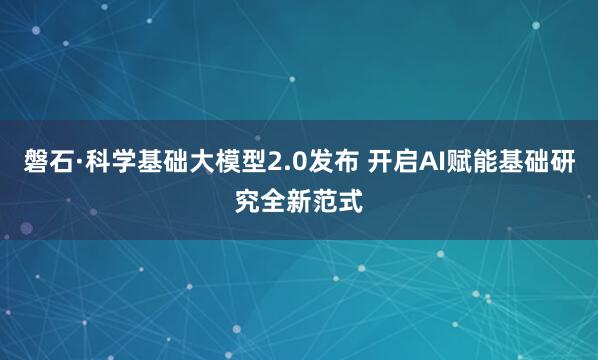 磐石·科学基础大模型2.0发布 开启AI赋能基础研究全新范式