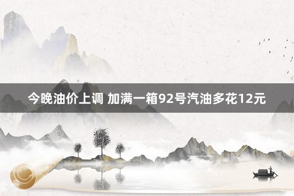 今晚油价上调 加满一箱92号汽油多花12元