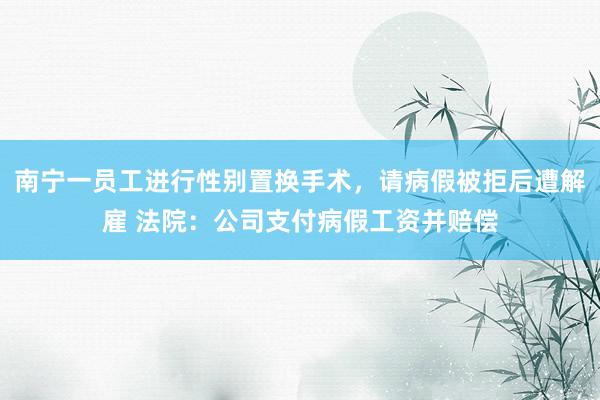 南宁一员工进行性别置换手术，请病假被拒后遭解雇 法院：公司支付病假工资并赔偿