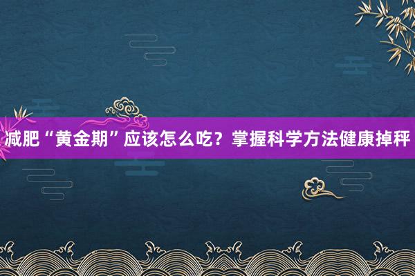 减肥“黄金期”应该怎么吃？掌握科学方法健康掉秤