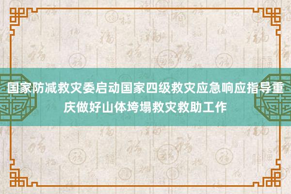 国家防减救灾委启动国家四级救灾应急响应指导重庆做好山体垮塌救灾救助工作
