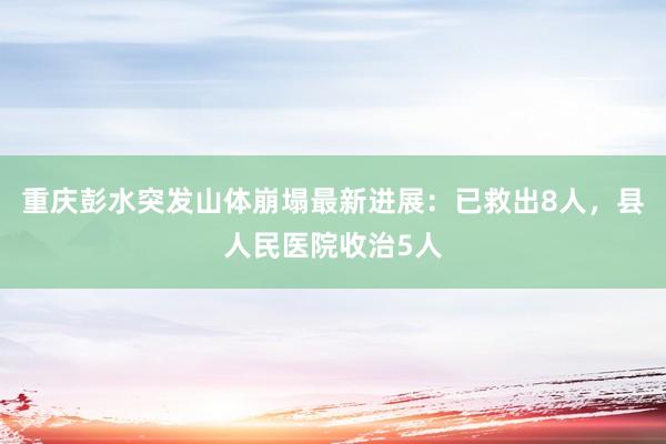 重庆彭水突发山体崩塌最新进展：已救出8人，县人民医院收治5人
