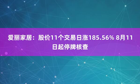 爱丽家居：股价11个交易日涨185.56% 8月11日起停牌核查