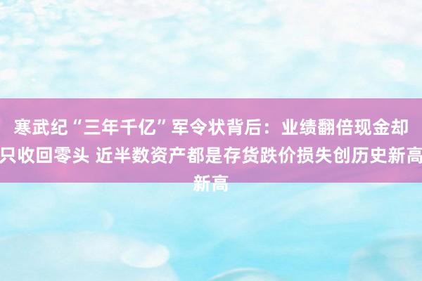 寒武纪“三年千亿”军令状背后：业绩翻倍现金却只收回零头 近半数资产都是存货跌价损失创历史新高