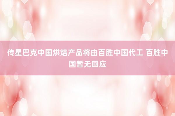 传星巴克中国烘焙产品将由百胜中国代工 百胜中国暂无回应