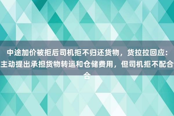 中途加价被拒后司机拒不归还货物，货拉拉回应：主动提出承担货物转运和仓储费用，但司机拒不配合