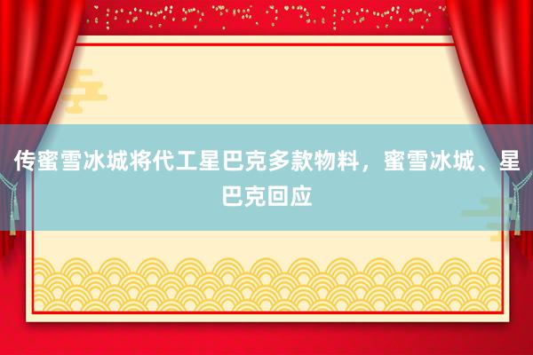 传蜜雪冰城将代工星巴克多款物料，蜜雪冰城、星巴克回应