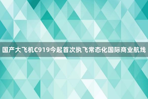 国产大飞机C919今起首次执飞常态化国际商业航线