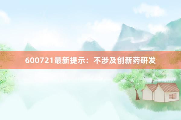 600721最新提示：不涉及创新药研发