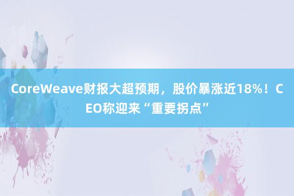 CoreWeave财报大超预期，股价暴涨近18%！CEO称迎来“重要拐点”