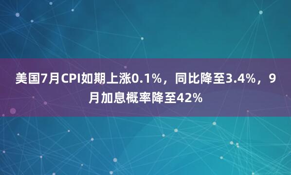 美国7月CPI如期上涨0.1%，同比降至3.4%，9月加息概率降至42%
