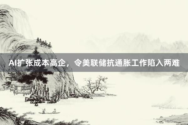 AI扩张成本高企，令美联储抗通胀工作陷入两难