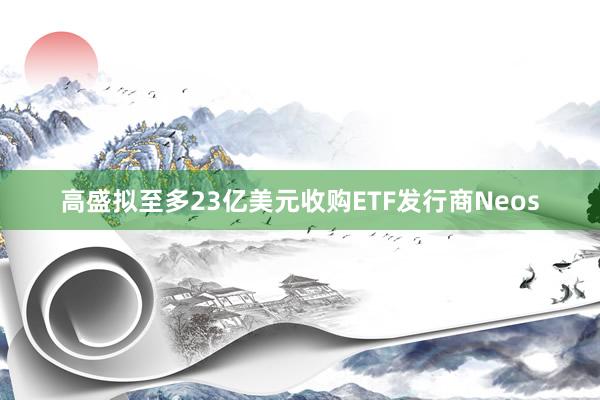 高盛拟至多23亿美元收购ETF发行商Neos