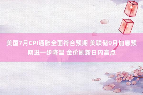 美国7月CPI通胀全面符合预期 美联储9月加息预期进一步降温 金价刷新日内高点