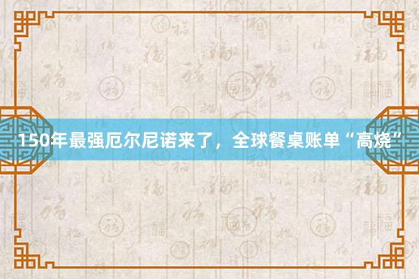 150年最强厄尔尼诺来了，全球餐桌账单“高烧”