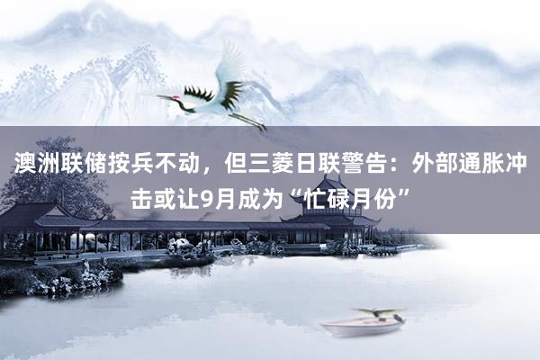 澳洲联储按兵不动，但三菱日联警告：外部通胀冲击或让9月成为“忙碌月份”