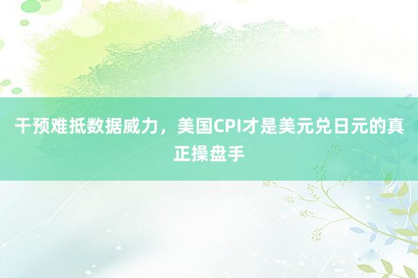 干预难抵数据威力，美国CPI才是美元兑日元的真正操盘手