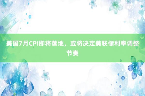 美国7月CPI即将落地，或将决定美联储利率调整节奏