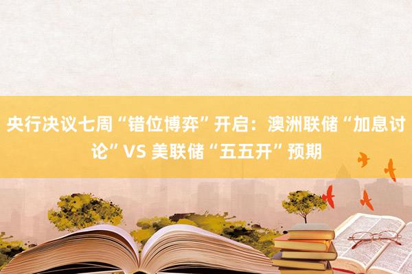 央行决议七周“错位博弈”开启：澳洲联储“加息讨论”VS 美联储“五五开”预期