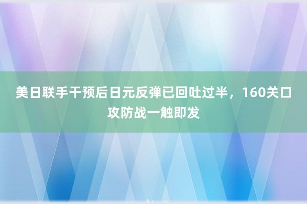 美日联手干预后日元反弹已回吐过半，160关口攻防战一触即发