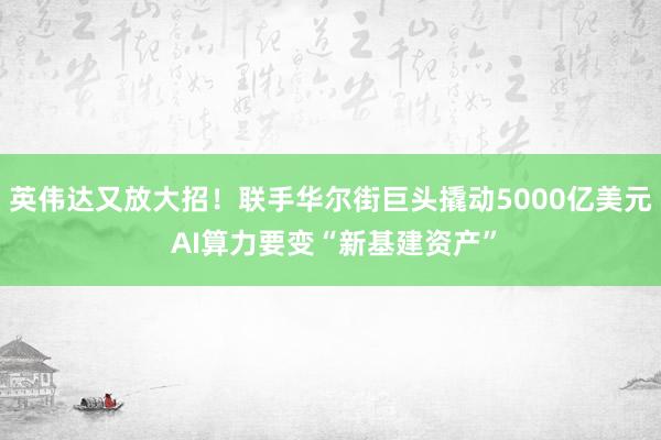 英伟达又放大招！联手华尔街巨头撬动5000亿美元 AI算力要变“新基建资产”