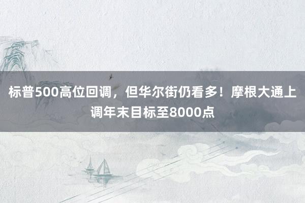 标普500高位回调，但华尔街仍看多！摩根大通上调年末目标至8000点