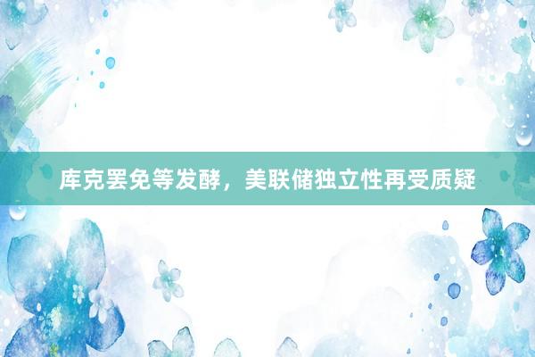 库克罢免等发酵，美联储独立性再受质疑