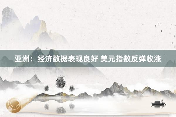亚洲：经济数据表现良好 美元指数反弹收涨