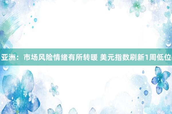 亚洲：市场风险情绪有所转暖 美元指数刷新1周低位