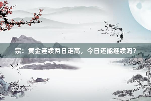 宗：黄金连续两日走高，今日还能继续吗？