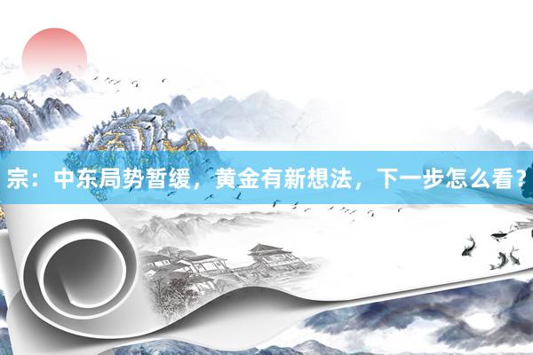 宗：中东局势暂缓，黄金有新想法，下一步怎么看？