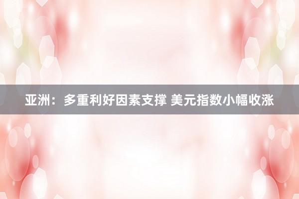 亚洲：多重利好因素支撑 美元指数小幅收涨
