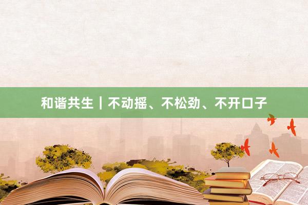 和谐共生｜不动摇、不松劲、不开口子