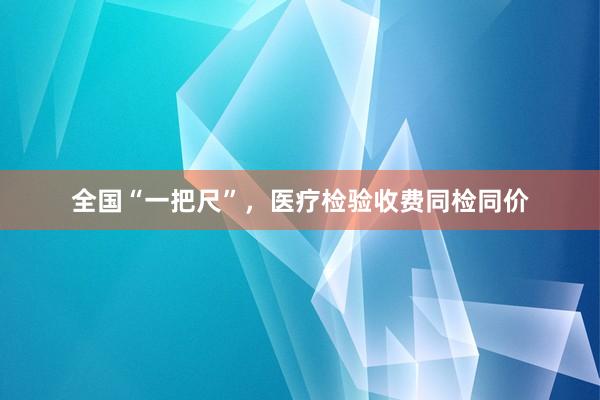 全国“一把尺”，医疗检验收费同检同价