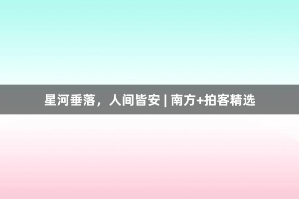 星河垂落，人间皆安 | 南方+拍客精选